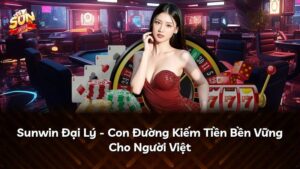 Sunwin Đại Lý – Con Đường Kiếm Tiền Bền Vững Cho Người Việt
